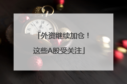 外资继续加仓！这些A股受关注