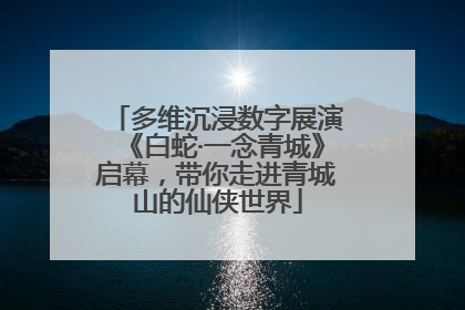 多维沉浸数字展演《白蛇·一念青城》启幕，带你走进青城山的仙侠世界