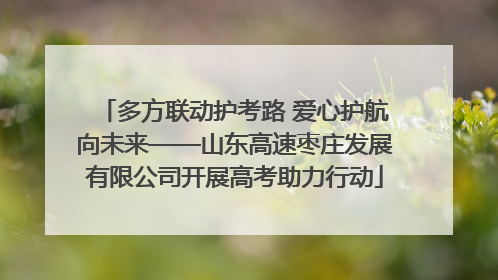 多方联动护考路 爱心护航向未来——山东高速枣庄发展有限公司开展高考助力行动