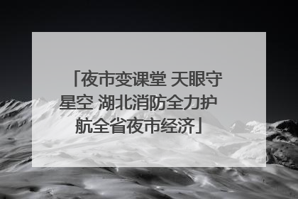 夜市变课堂 天眼守星空 湖北消防全力护航全省夜市经济