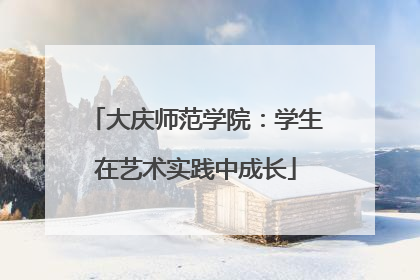 大庆师范学院：学生在艺术实践中成长