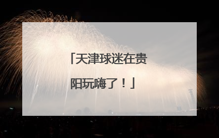 天津球迷在贵阳玩嗨了！
