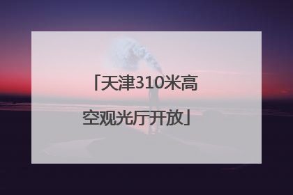天津310米高空观光厅开放