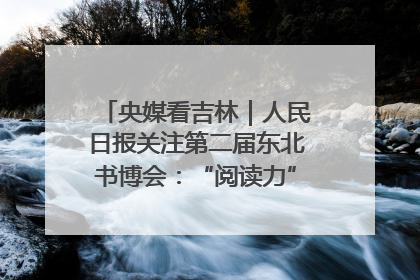 央媒看吉林｜人民日报关注第二届东北书博会：“阅读力”也是“发展力”