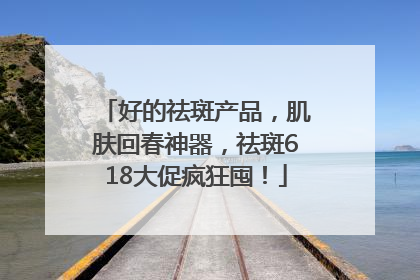 好的祛斑产品，肌肤回春神器，祛斑618大促疯狂囤！