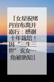 女星祝绪丹宣布离开嘉行：感谢十年栽培！因“三生三世”玄女一角被熟知