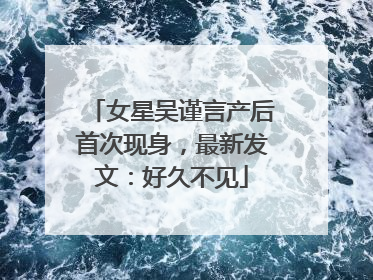 女星吴谨言产后首次现身，最新发文：好久不见