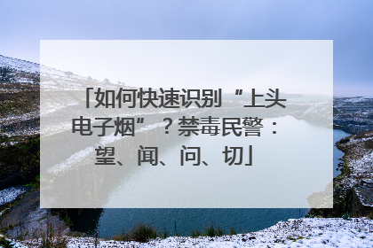 如何快速识别“上头电子烟”？禁毒民警：望、闻、问、切