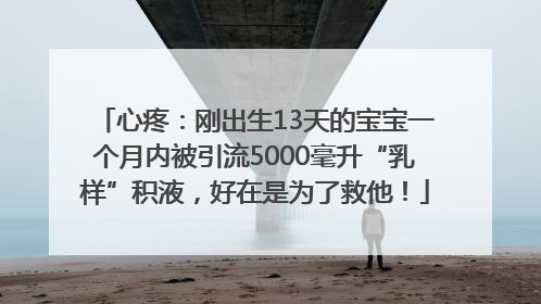 心疼：刚出生13天的宝宝一个月内被引流5000毫升“乳样”积液，好在是为了救他！