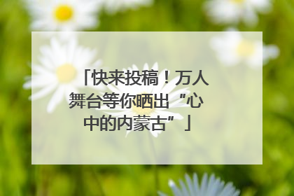 快来投稿！万人舞台等你晒出“心中的内蒙古”