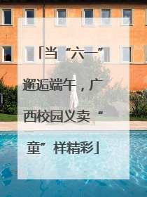 当“六一”邂逅端午，广西校园义卖“童”样精彩