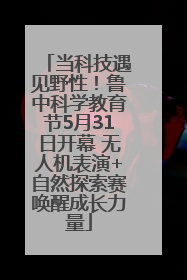 当科技遇见野性！鲁中科学教育节5月31日开幕 无人机表演+自然探索赛唤醒成长力量