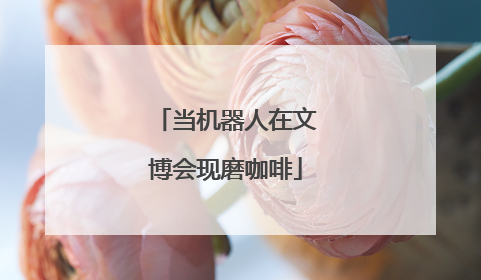 当机器人在文博会现磨咖啡