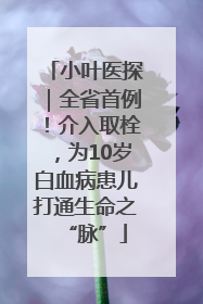 小叶医探｜全省首例！介入取栓，为10岁白血病患儿打通生命之“脉”