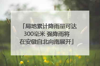 局地累计降雨量可达300毫米 强降雨将在安徽自北向南展开
