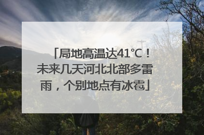 局地高温达41℃！未来几天河北北部多雷雨，个别地点有冰雹