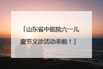 山东省中医院六一儿童节义诊活动来啦！