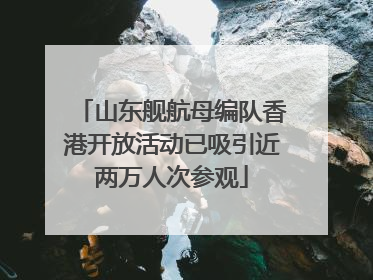 山东舰航母编队香港开放活动已吸引近两万人次参观