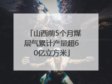 山西前5个月煤层气累计产量超60亿立方米
