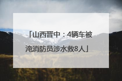 山西晋中：4辆车被淹消防员涉水救8人