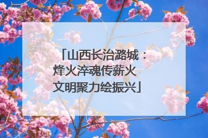 山西长治潞城：烽火淬魂传薪火 文明聚力绘振兴