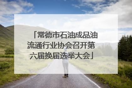 常德市石油成品油流通行业协会召开第六届换届选举大会