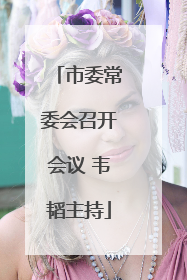 市委常委会召开会议 韦韬主持