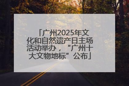 广州2025年文化和自然遗产日主场活动举办，“广州十大文物地标”公布