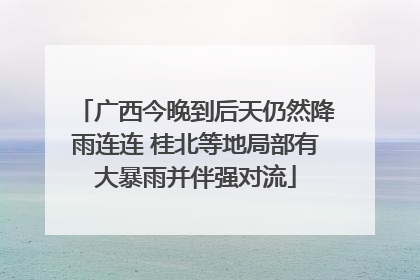 广西今晚到后天仍然降雨连连 桂北等地局部有大暴雨并伴强对流