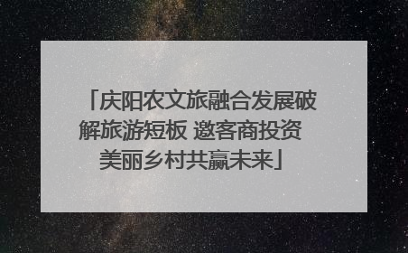 庆阳农文旅融合发展破解旅游短板 邀客商投资美丽乡村共赢未来