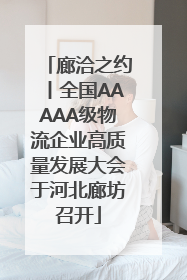 廊洽之约丨全国AAAAA级物流企业高质量发展大会于河北廊坊召开