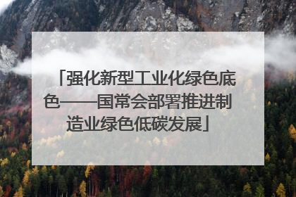 强化新型工业化绿色底色——国常会部署推进制造业绿色低碳发展