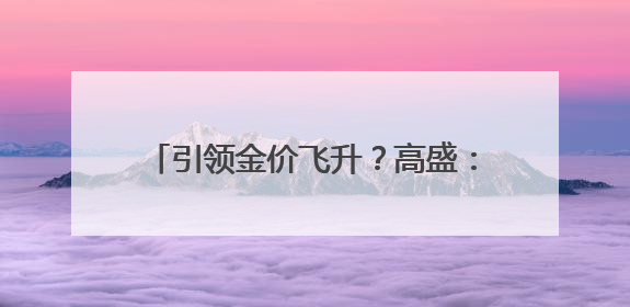 引领金价飞升？高盛：中国黄金买家再度归来