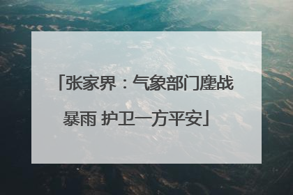 张家界：气象部门鏖战暴雨 护卫一方平安