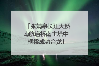张靖皋长江大桥南航道桥南主塔中横梁成功合龙