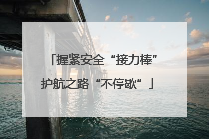 握紧安全“接力棒”护航之路“不停歇”