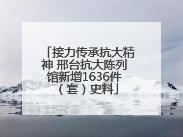 接力传承抗大精神 邢台抗大陈列馆新增1636件（套）史料