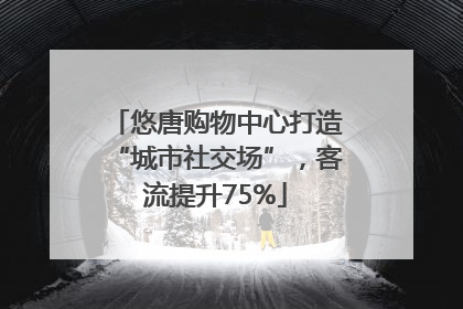 悠唐购物中心打造“城市社交场”，客流提升75%