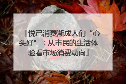 悦己消费渐成人们“心头好”：从市民的生活体验看市场消费动向
