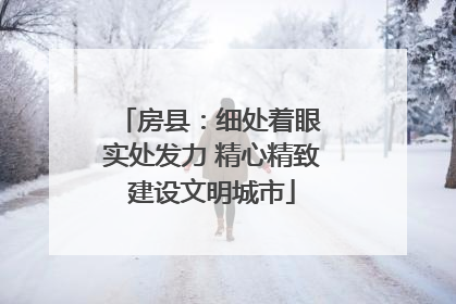 房县：细处着眼 实处发力 精心精致建设文明城市