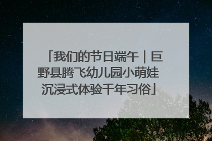 我们的节日端午｜巨野县腾飞幼儿园小萌娃沉浸式体验千年习俗
