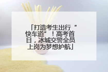 打造考生出行“快车道”！高考首日，冰城交警全员上岗为梦想护航