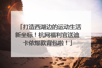 打造西湖边的运动生活新坐标！杭网福利官送迪卡侬爆款背包啦！