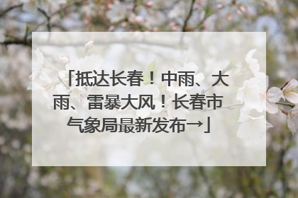抵达长春！中雨、大雨、雷暴大风！长春市气象局最新发布→