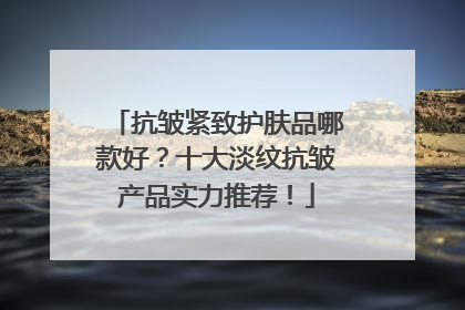 抗皱紧致护肤品哪款好？十大淡纹抗皱产品实力推荐！