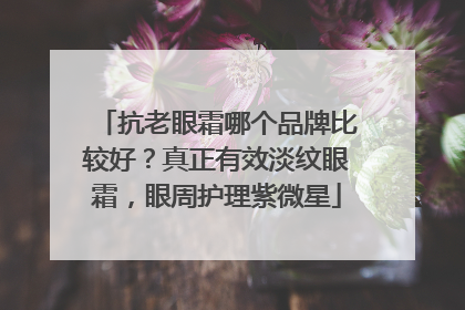 抗老眼霜哪个品牌比较好？真正有效淡纹眼霜，眼周护理紫微星