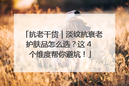 抗老干货｜淡纹抗衰老护肤品怎么选？这 4 个维度帮你避坑！