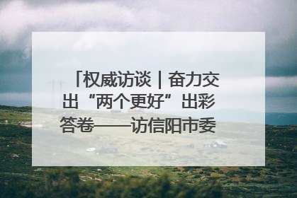 权威访谈｜奋力交出“两个更好”出彩答卷——访信阳市委书记蔡松涛