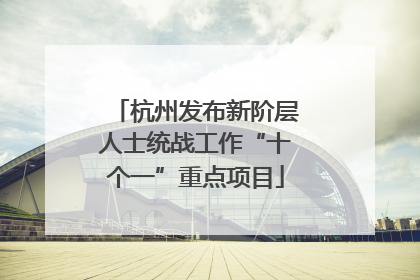 杭州发布新阶层人士统战工作“十个一”重点项目