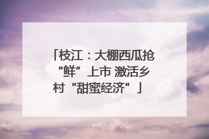 枝江：大棚西瓜抢“鲜”上市 激活乡村“甜蜜经济”